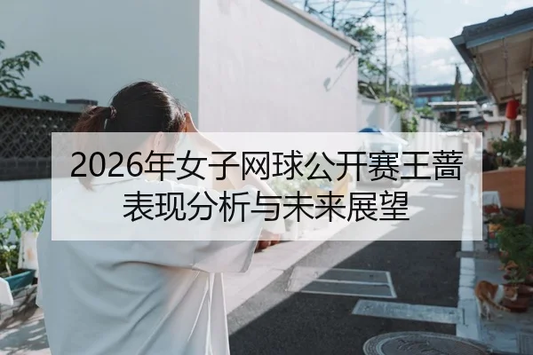 2026年女子网球公开赛王蔷表现分析与未来展望