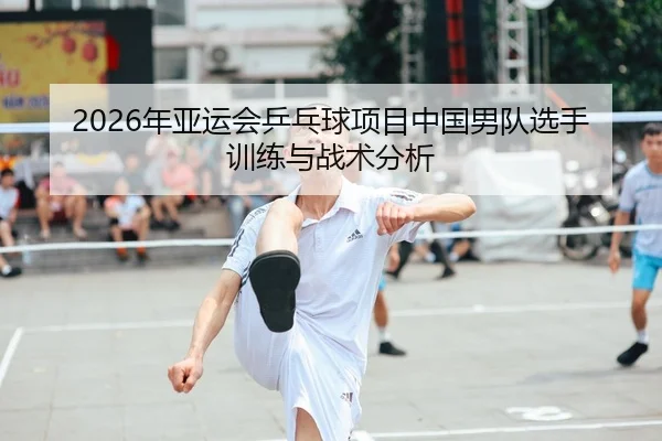 2026年亚运会乒乓球项目中国男队选手训练与战术分析
