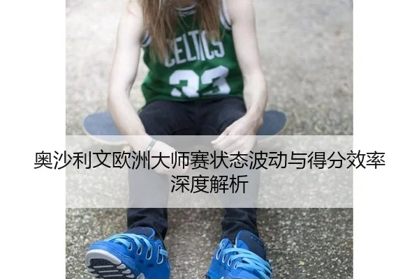奥沙利文欧洲大师赛状态波动与得分效率深度解析