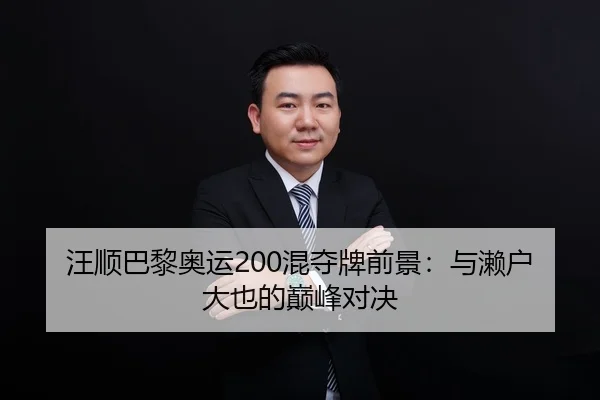 汪顺巴黎奥运200混夺牌前景：与濑户大也的巅峰对决