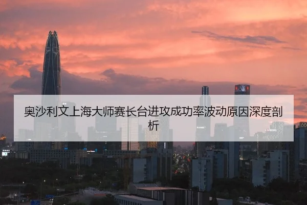 奥沙利文上海大师赛长台进攻成功率波动原因深度剖析