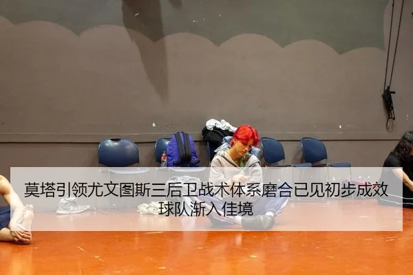 莫塔引领尤文图斯三后卫战术体系磨合已见初步成效球队渐入佳境
