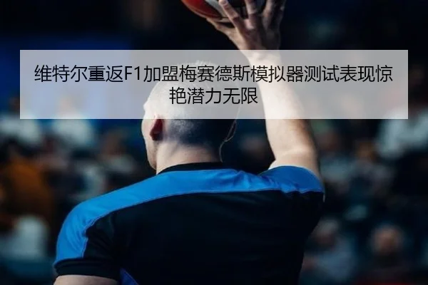 维特尔重返F1加盟梅赛德斯模拟器测试表现惊艳潜力无限