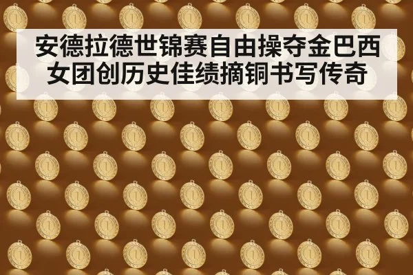 安德拉德世锦赛自由操夺金巴西女团创历史佳绩摘铜书写传奇