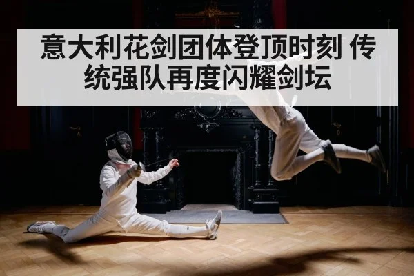 意大利花剑团体登顶时刻 传统强队再度闪耀剑坛